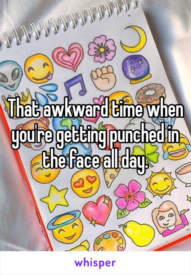 That awkward time when you're getting punched in the face all day.