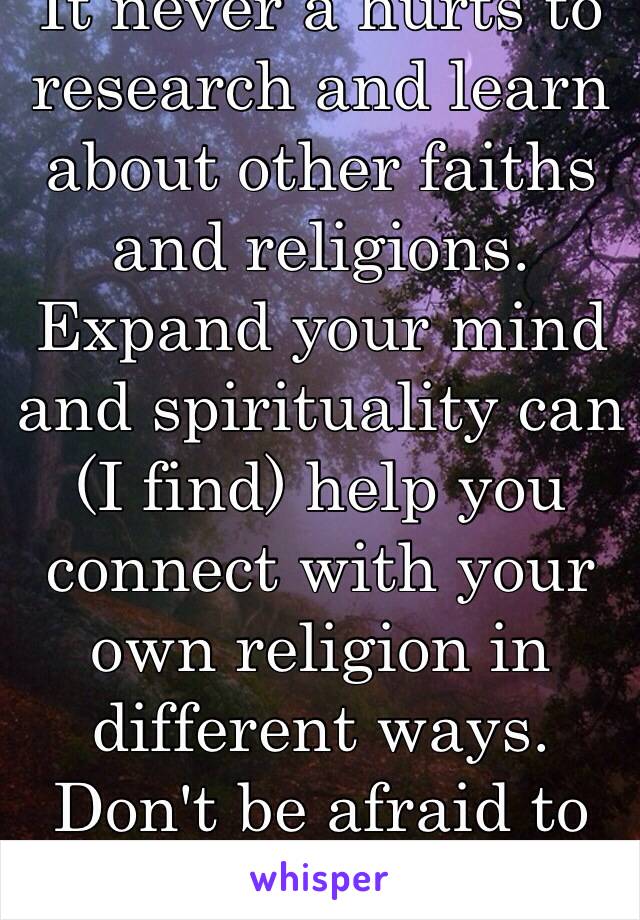 It never a hurts to research and learn about other faiths and religions. Expand your mind and spirituality can (I find) help you connect with your own religion in different ways. Don't be afraid to learn! ☺️