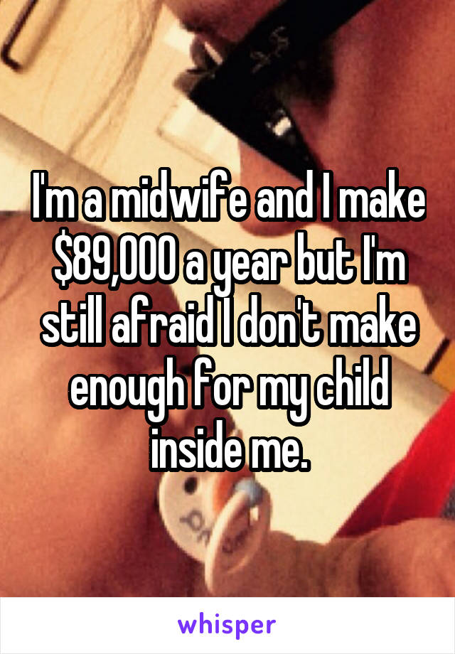 I'm a midwife and I make $89,000 a year but I'm still afraid I don't make enough for my child inside me.