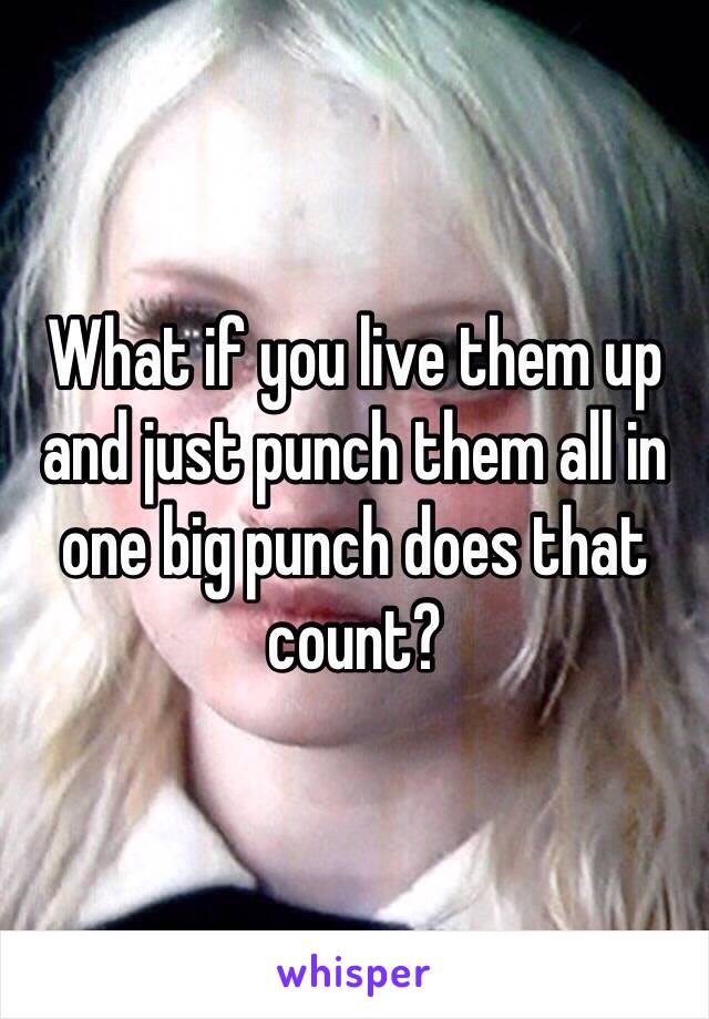 What if you live them up and just punch them all in one big punch does that count?