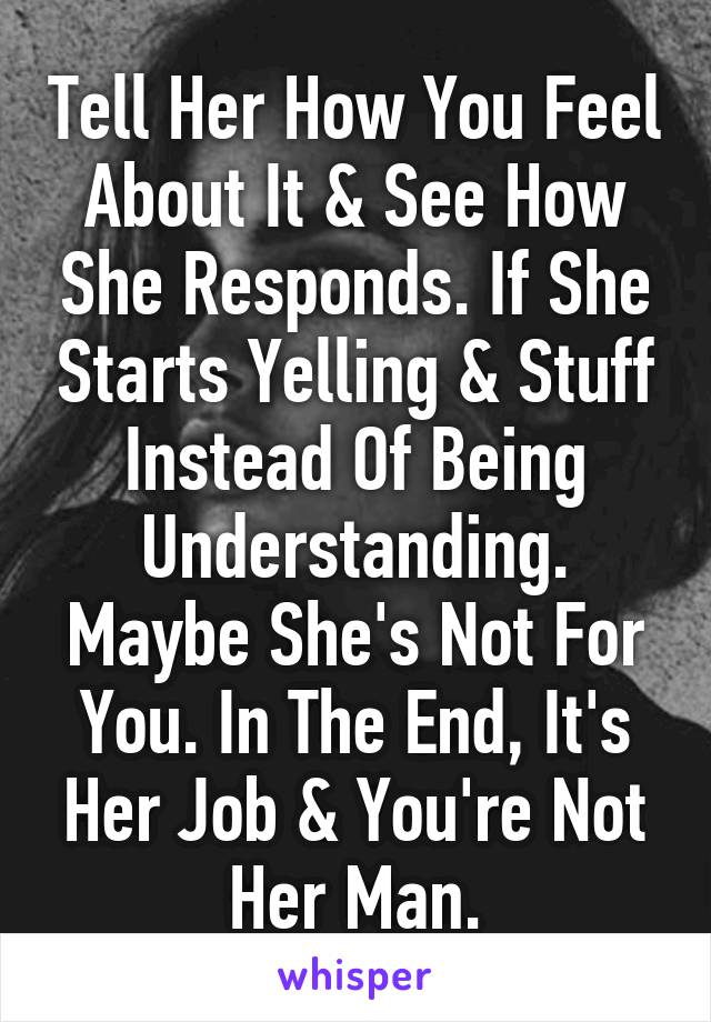 Tell Her How You Feel About It & See How She Responds. If She Starts Yelling & Stuff Instead Of Being Understanding. Maybe She's Not For You. In The End, It's Her Job & You're Not Her Man.