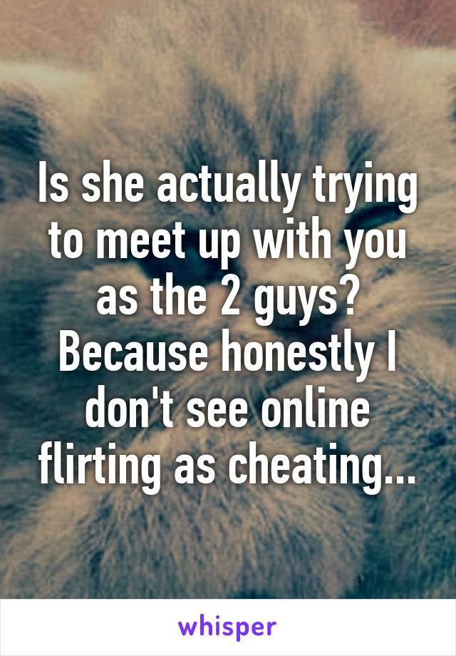 Is she actually trying to meet up with you as the 2 guys? Because honestly I don't see online flirting as cheating...