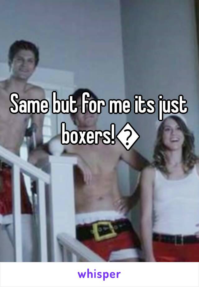 Same but for me its just boxers!😁