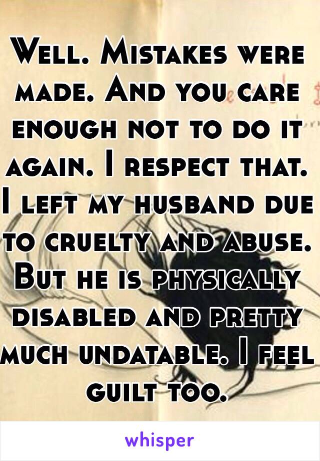 Well. Mistakes were made. And you care enough not to do it again. I respect that. I left my husband due to cruelty and abuse. But he is physically disabled and pretty much undatable. I feel guilt too. 