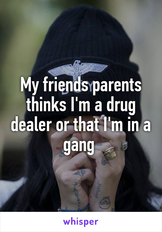 My friends parents thinks I'm a drug dealer or that I'm in a gang 