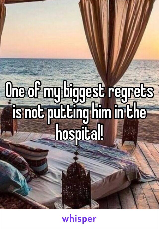 One of my biggest regrets is not putting him in the hospital!