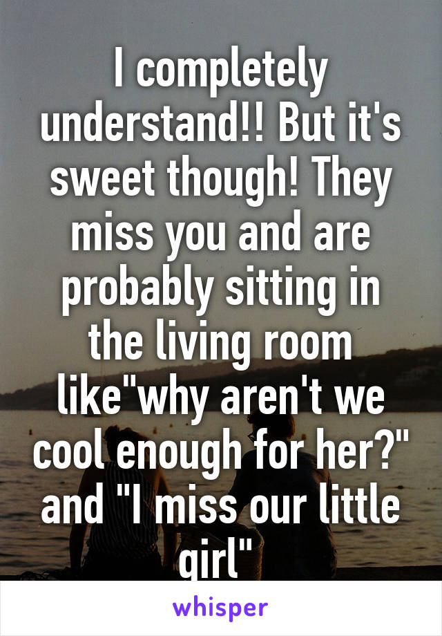 I completely understand!! But it's sweet though! They miss you and are probably sitting in the living room like"why aren't we cool enough for her?" and "I miss our little girl" 