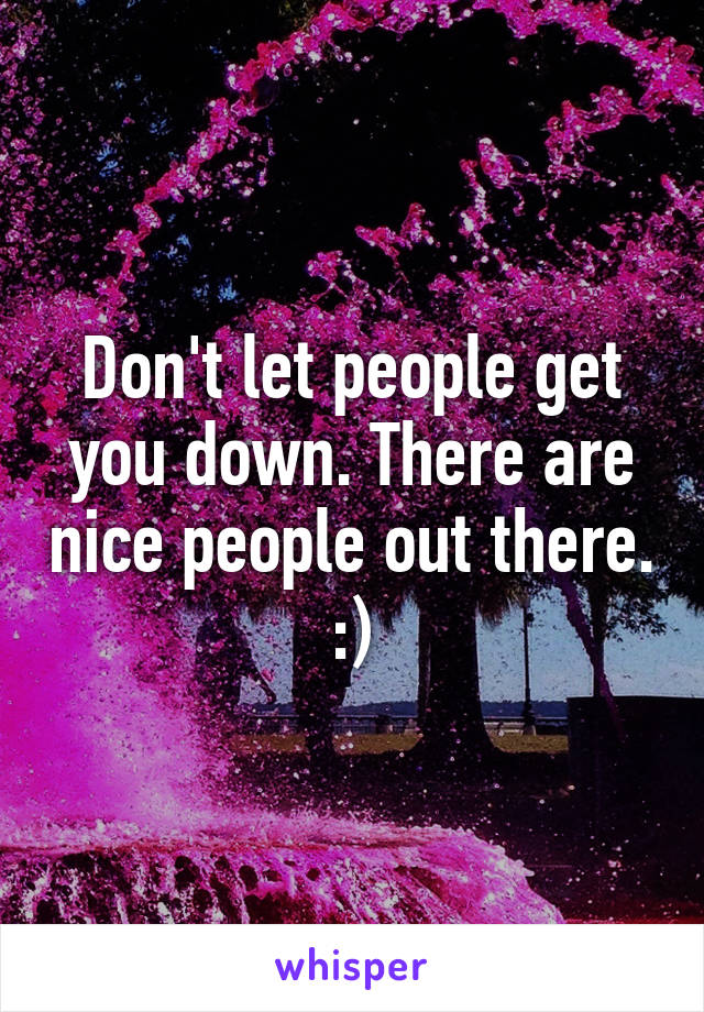 Don't let people get you down. There are nice people out there. :)