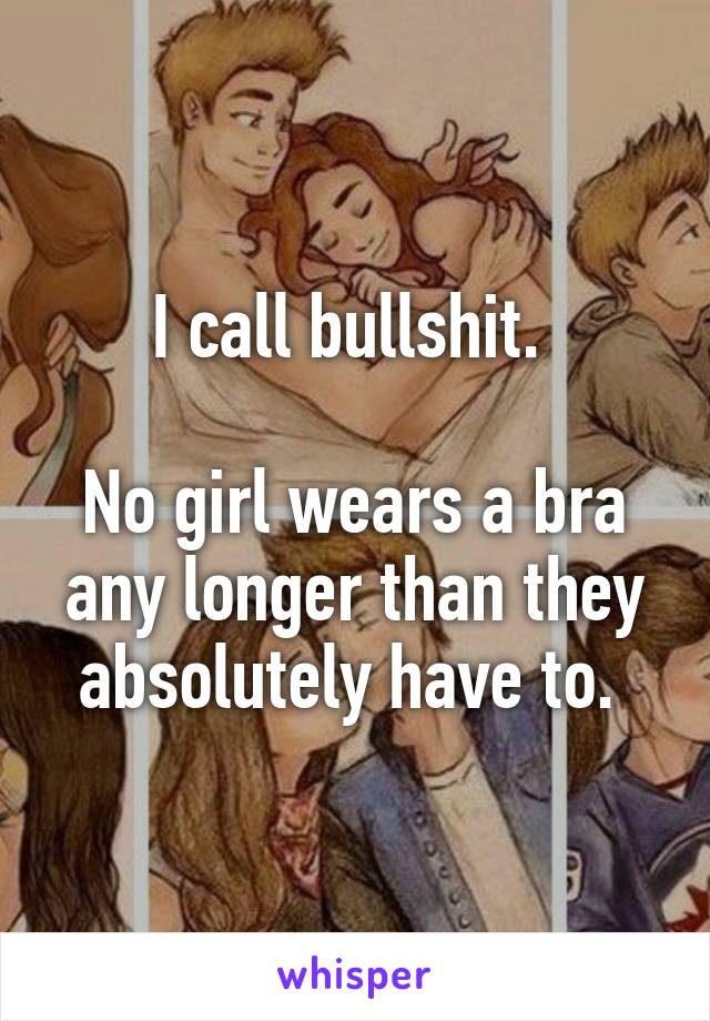 I call bullshit. 

No girl wears a bra any longer than they absolutely have to. 