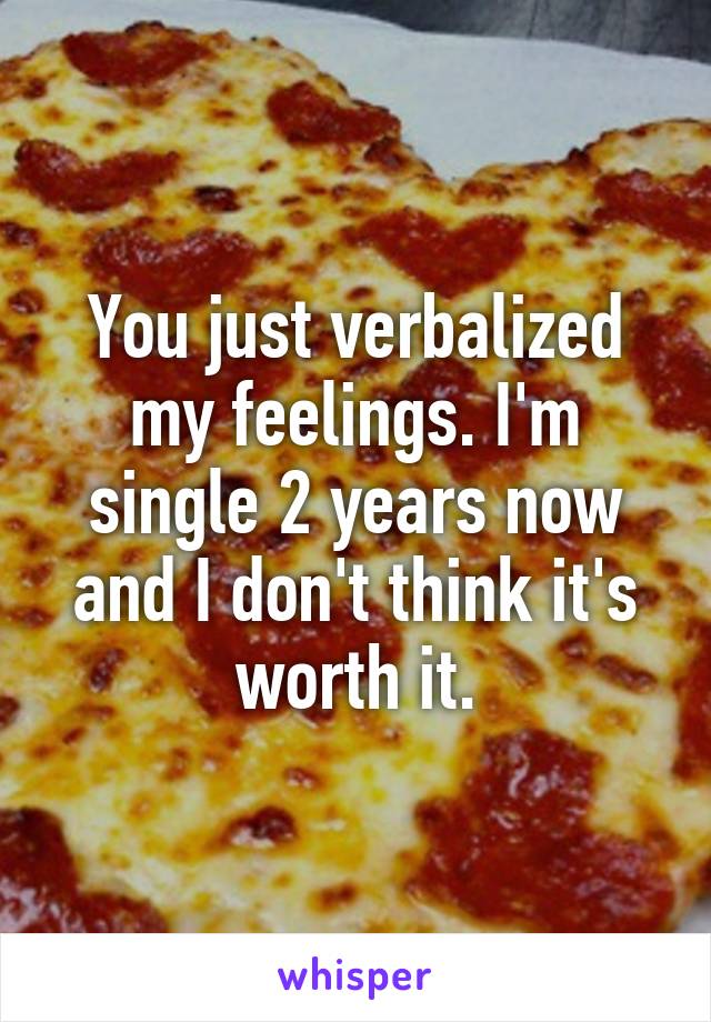 You just verbalized my feelings. I'm single 2 years now and I don't think it's worth it.