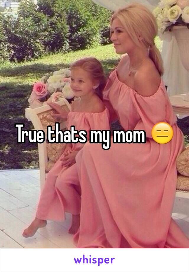 True thats my mom 😑