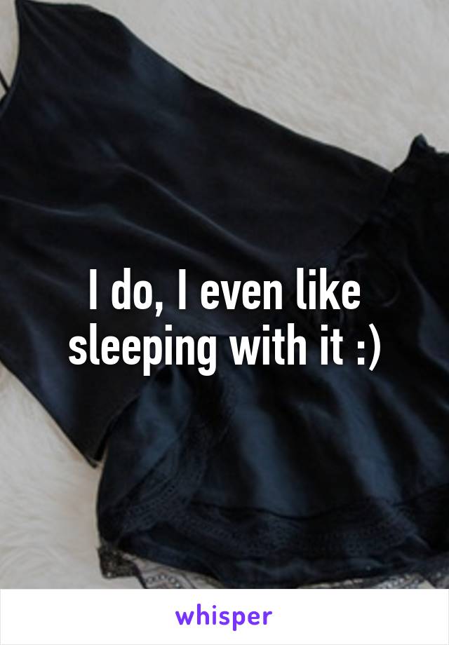 I do, I even like sleeping with it :)