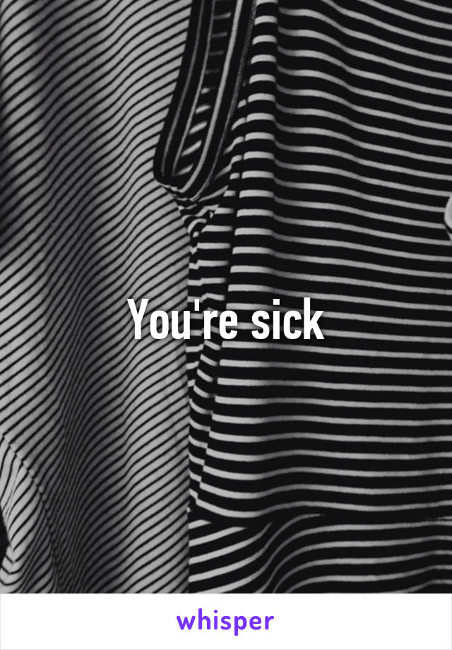 You're sick