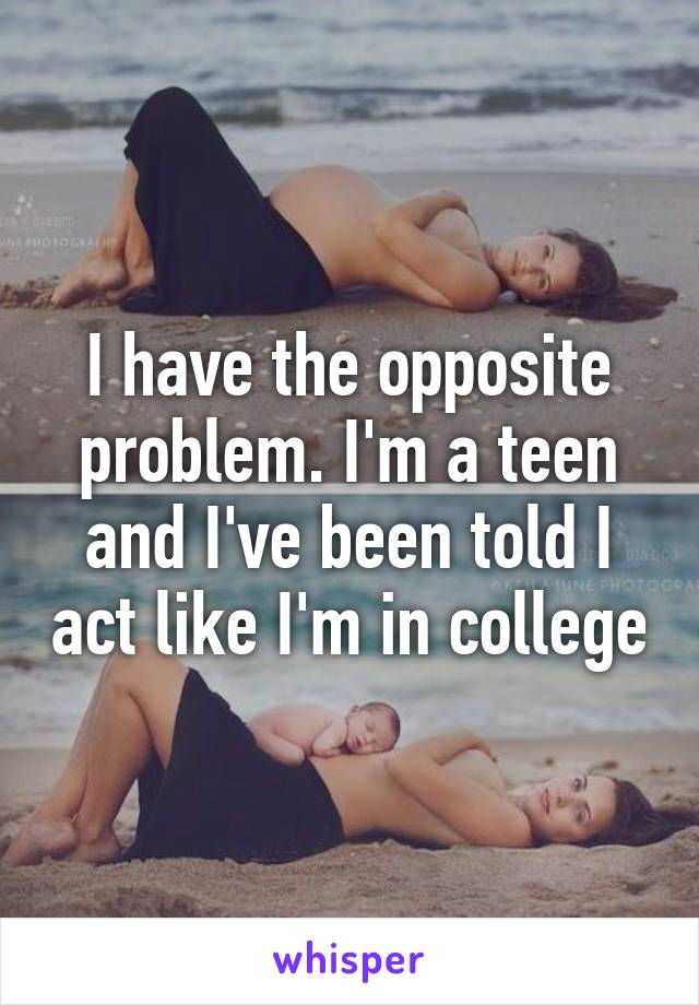 I have the opposite problem. I'm a teen and I've been told I act like I'm in college