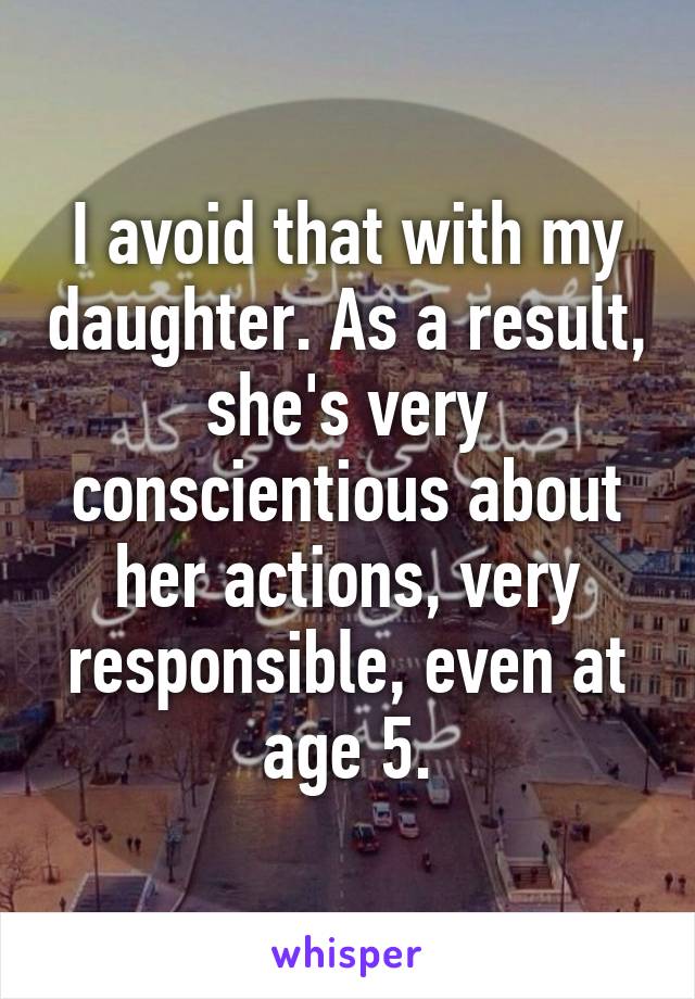 I avoid that with my daughter. As a result, she's very conscientious about her actions, very responsible, even at age 5.