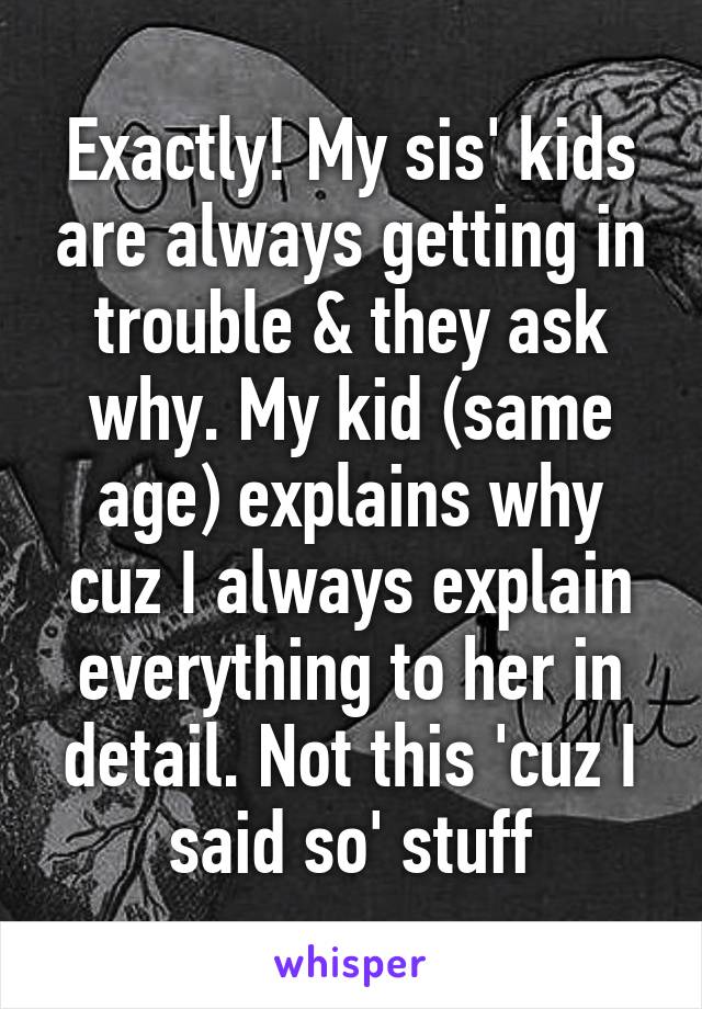 Exactly! My sis' kids are always getting in trouble & they ask why. My kid (same age) explains why cuz I always explain everything to her in detail. Not this 'cuz I said so' stuff