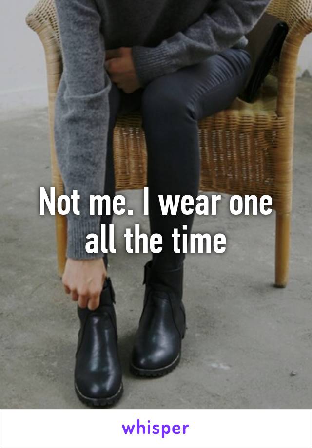 Not me. I wear one all the time