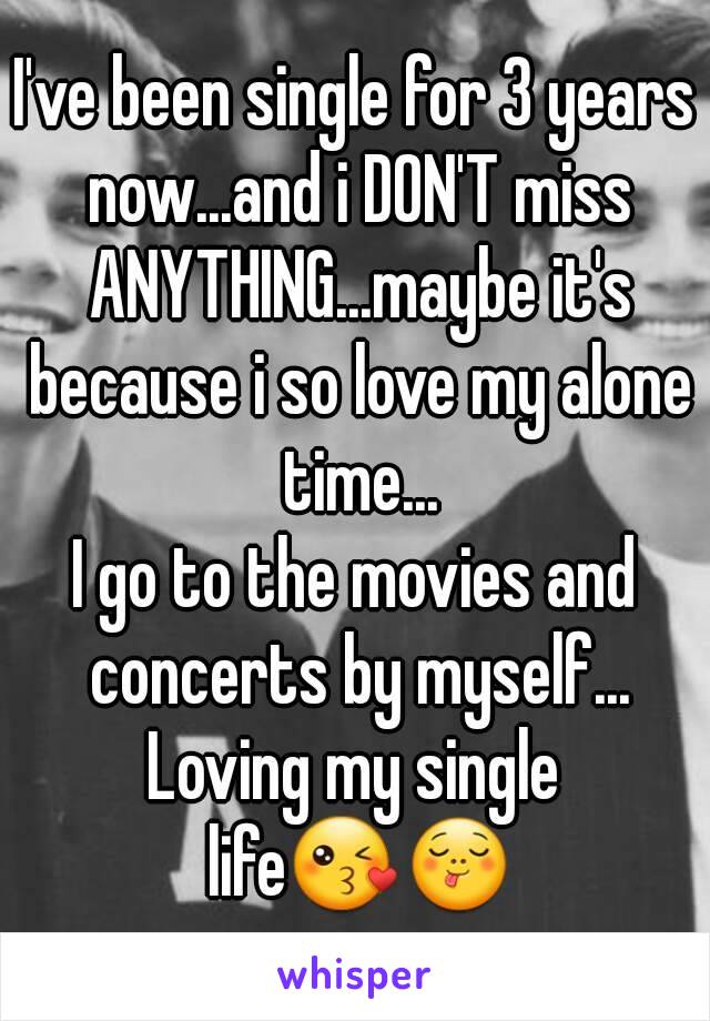 I've been single for 3 years now...and i DON'T miss ANYTHING...maybe it's because i so love my alone time...
I go to the movies and concerts by myself...
Loving my single life😘😋