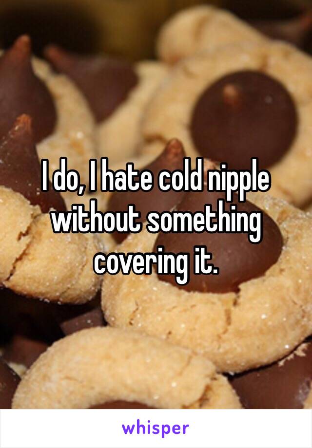 I do, I hate cold nipple without something covering it.