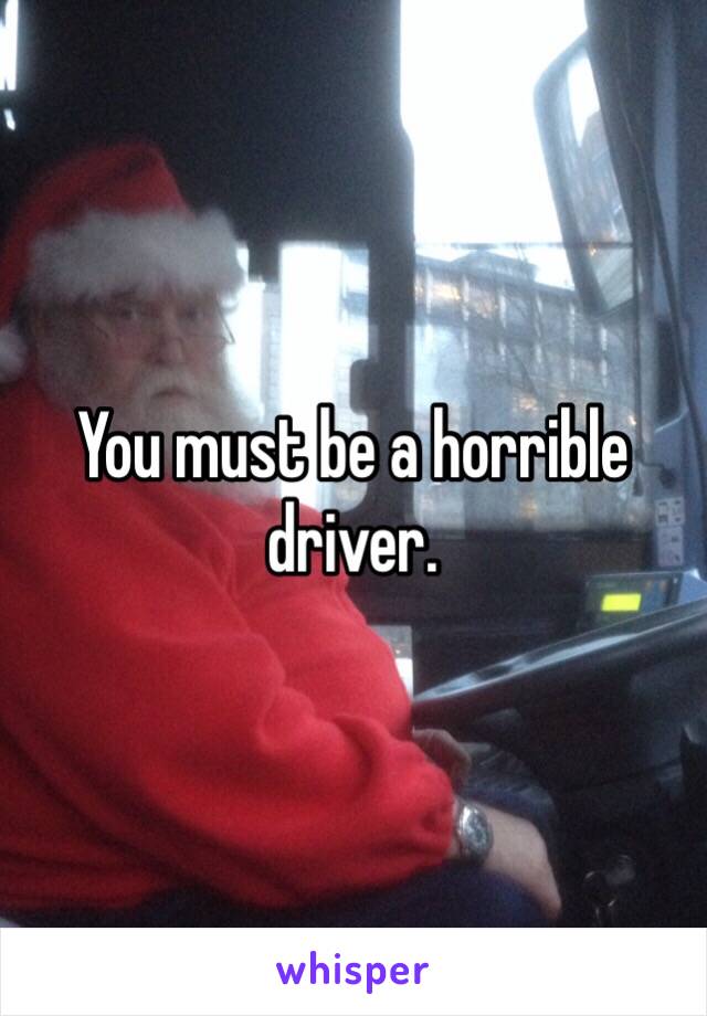 You must be a horrible driver. 