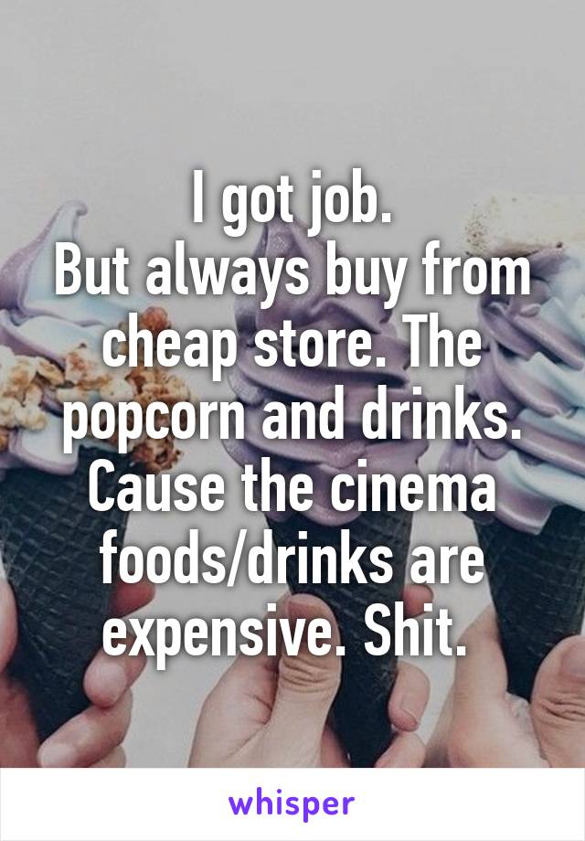 I got job.
But always buy from cheap store. The popcorn and drinks.
Cause the cinema foods/drinks are expensive. Shit. 