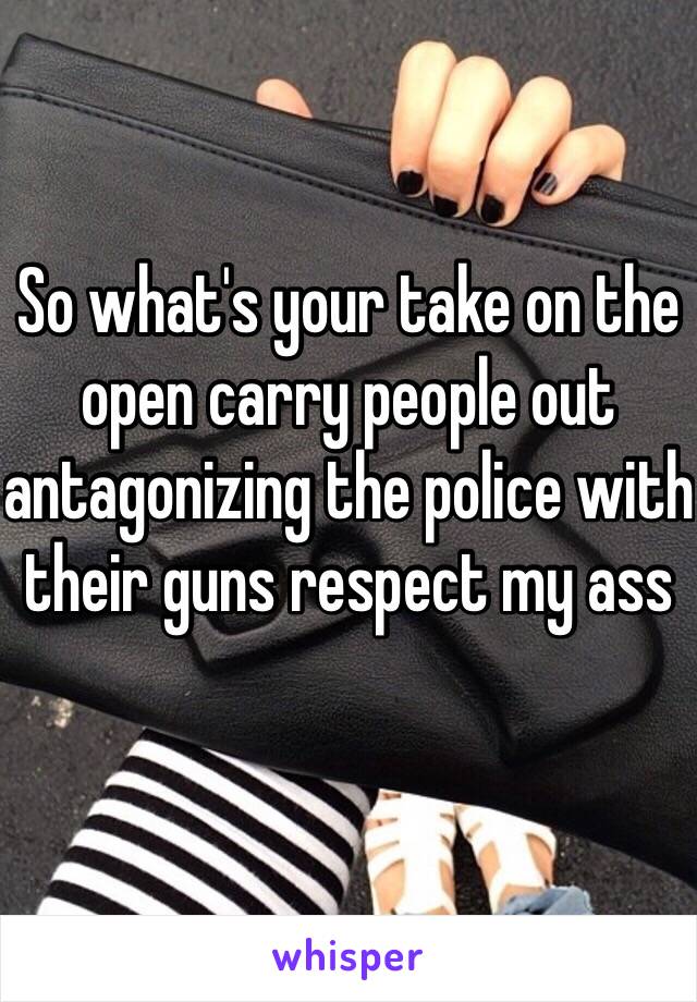 So what's your take on the open carry people out antagonizing the police with their guns respect my ass 