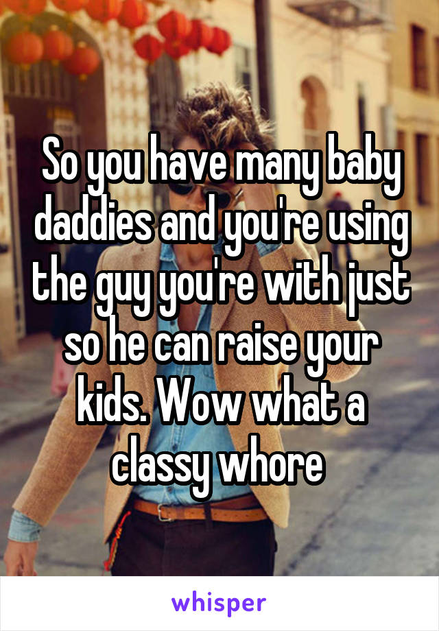 So you have many baby daddies and you're using the guy you're with just so he can raise your kids. Wow what a classy whore 