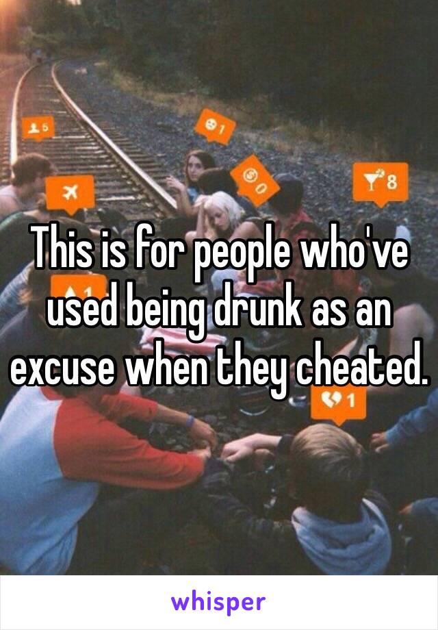 This is for people who've used being drunk as an excuse when they cheated.