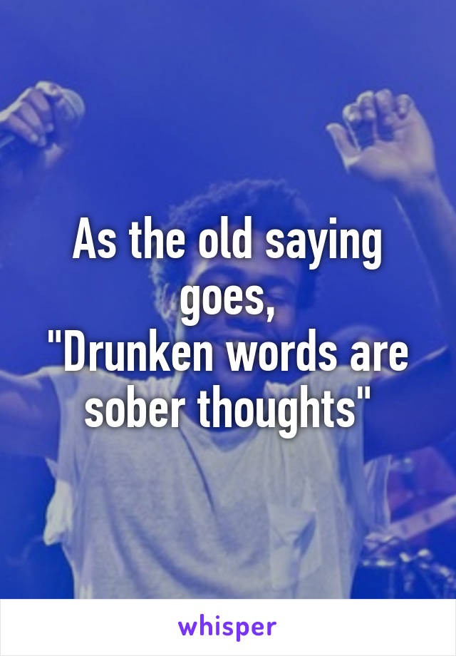 As the old saying goes,
"Drunken words are sober thoughts"