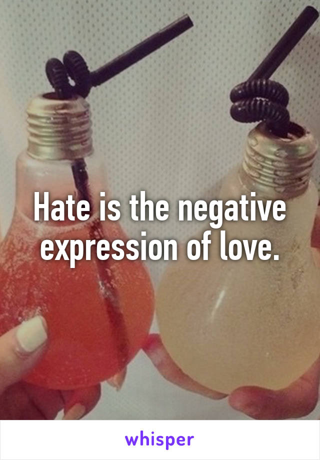 Hate is the negative expression of love.