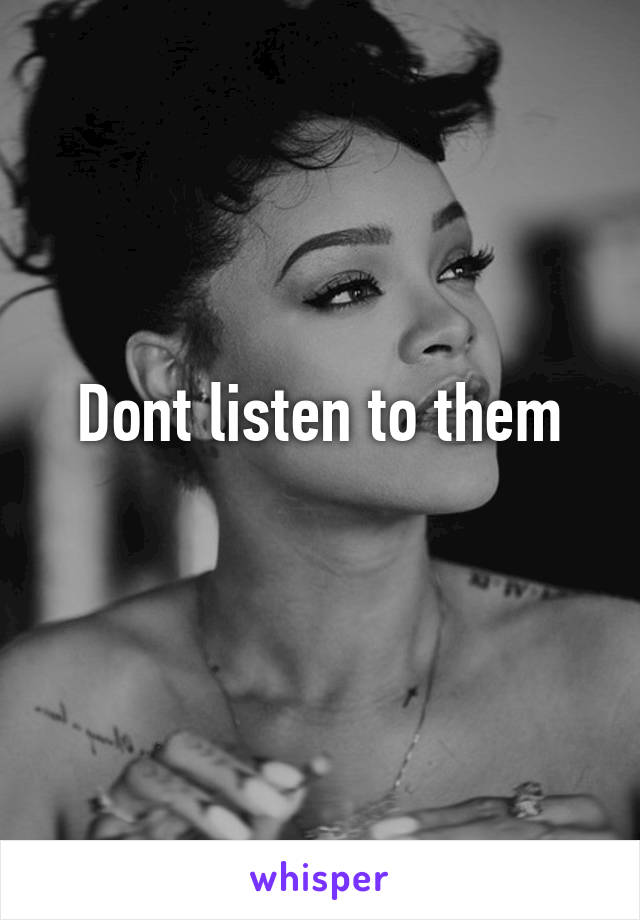 Dont listen to them
