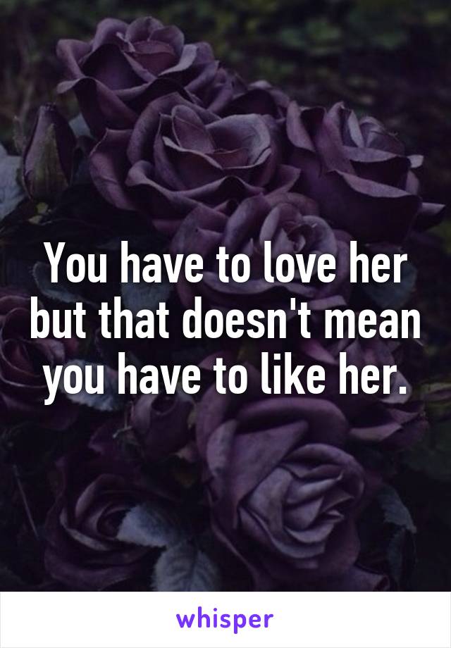 You have to love her but that doesn't mean you have to like her.