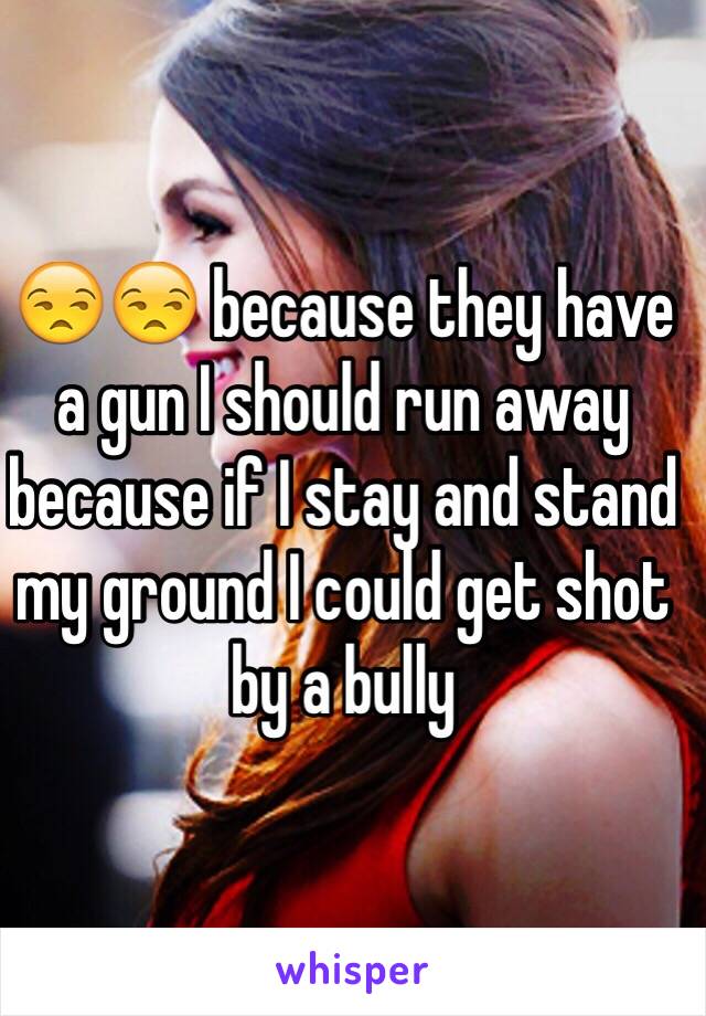 😒😒 because they have a gun I should run away because if I stay and stand my ground I could get shot by a bully 