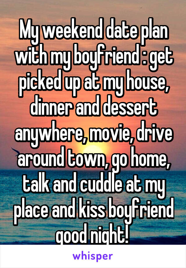 My weekend date plan with my boyfriend : get picked up at my house, dinner and dessert anywhere, movie, drive around town, go home, talk and cuddle at my place and kiss boyfriend good night! 