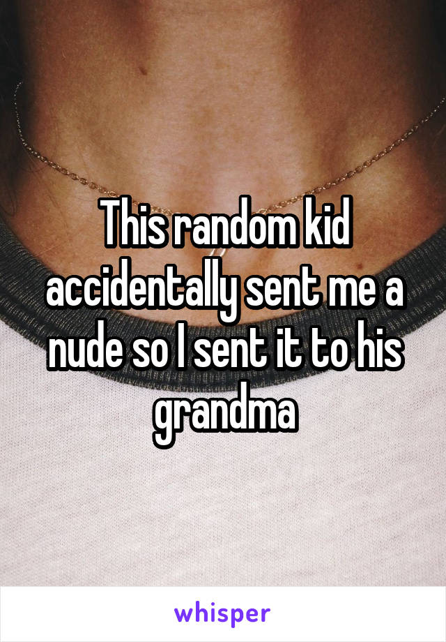 This random kid accidentally sent me a nude so I sent it to his grandma