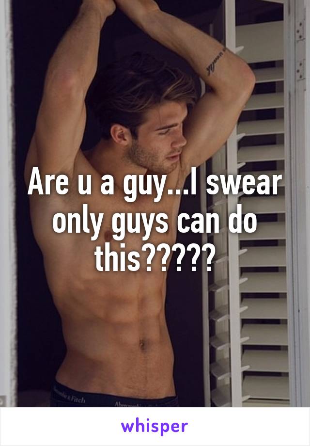 Are u a guy...I swear only guys can do this?????