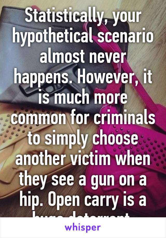 Statistically, your hypothetical scenario almost never happens. However, it is much more common for criminals to simply choose another victim when they see a gun on a hip. Open carry is a huge deterrent.