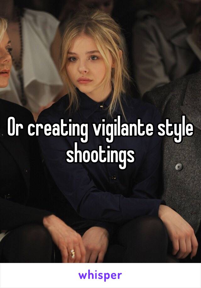 Or creating vigilante style shootings 