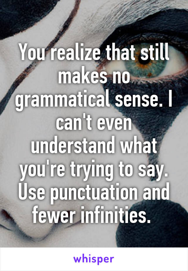 You realize that still makes no grammatical sense. I can't even understand what you're trying to say. Use punctuation and fewer infinities. 