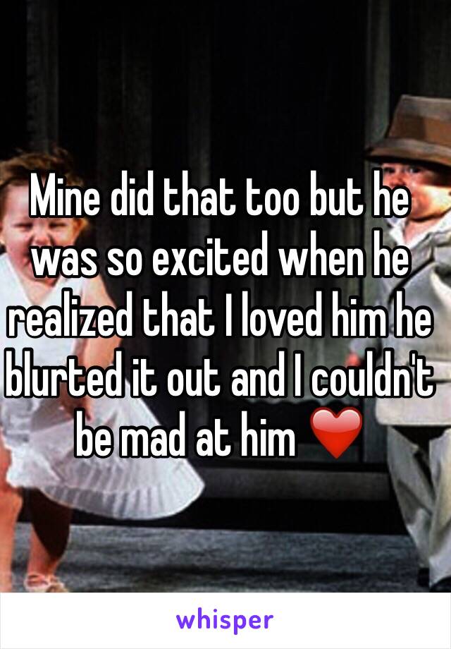 Mine did that too but he was so excited when he realized that I loved him he blurted it out and I couldn't be mad at him ❤️