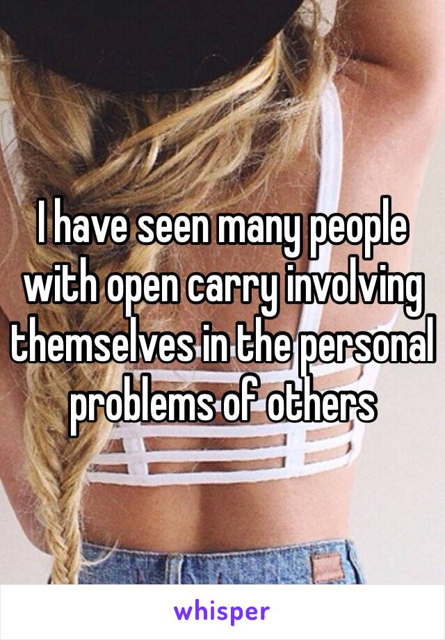 I have seen many people with open carry involving themselves in the personal problems of others 