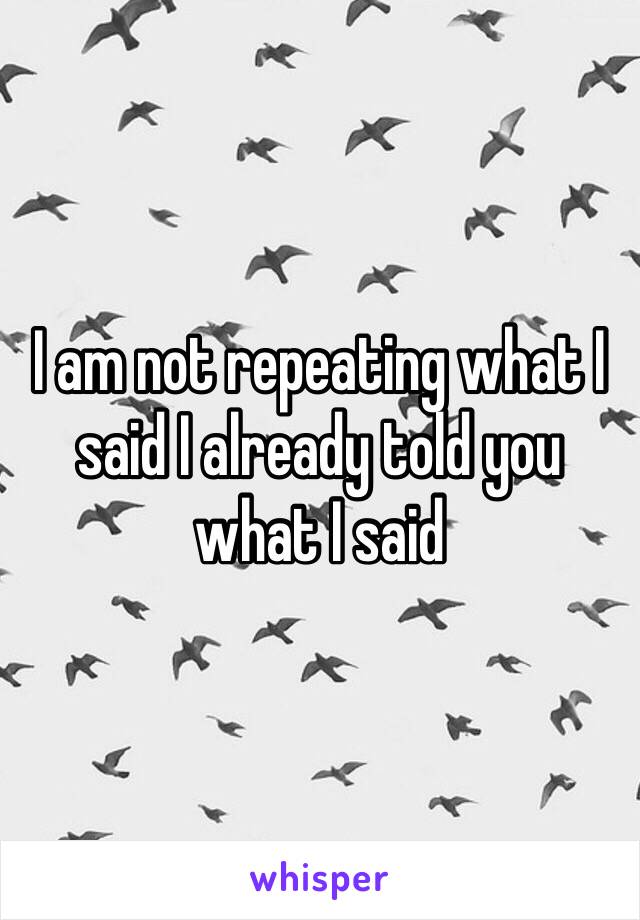 I am not repeating what I said I already told you what I said 