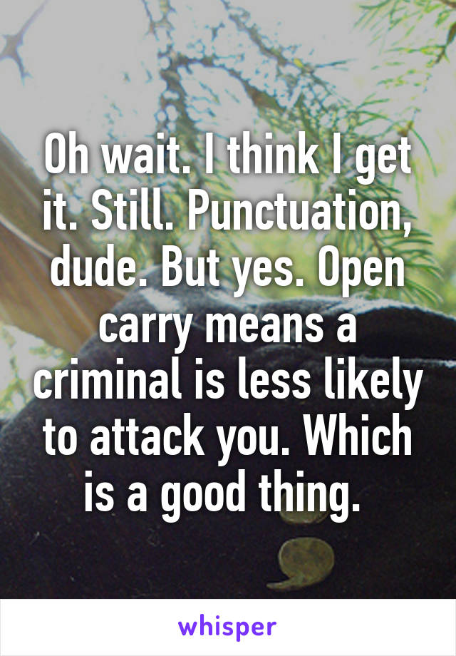 Oh wait. I think I get it. Still. Punctuation, dude. But yes. Open carry means a criminal is less likely to attack you. Which is a good thing. 