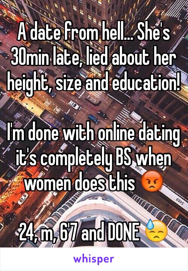 A date from hell... She's 30min late, lied about her height, size and education! 

I'm done with online dating it's completely BS when women does this 😡

24, m, 6'7 and DONE 😓