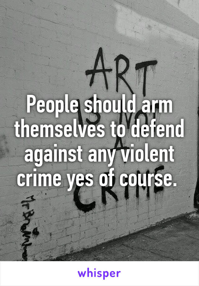 People should arm themselves to defend against any violent crime yes of course. 