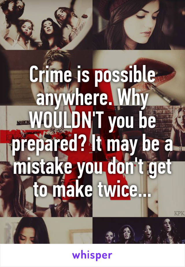 Crime is possible anywhere. Why WOULDN'T you be prepared? It may be a mistake you don't get to make twice...