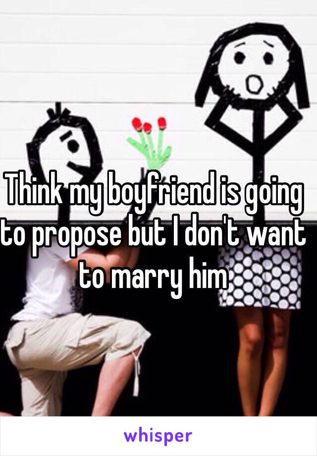 Think my boyfriend is going to propose but I don't want to marry him 