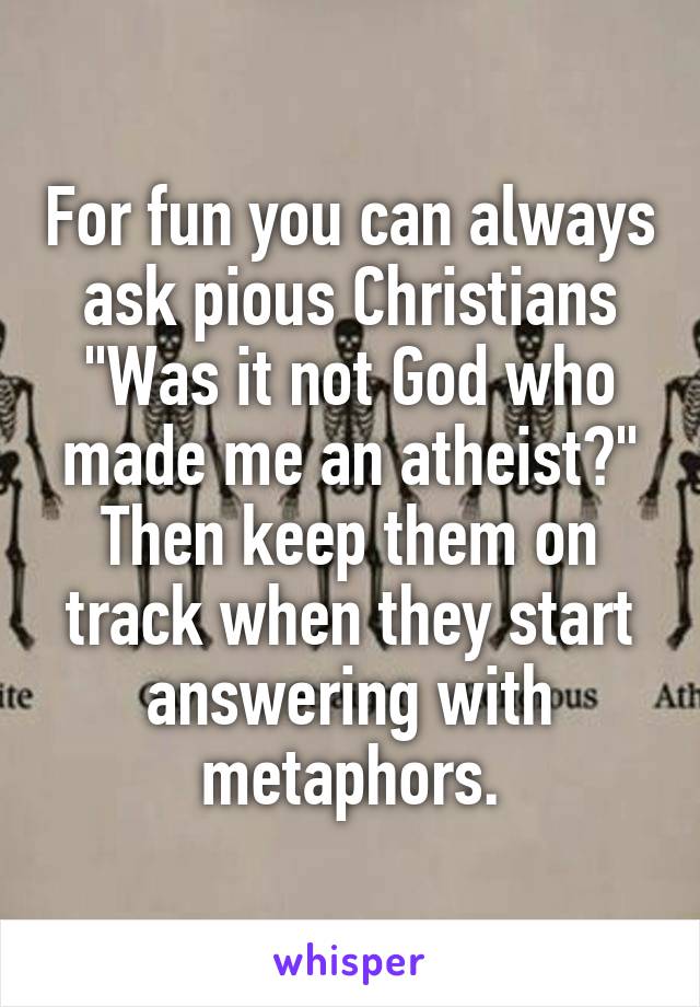 For fun you can always ask pious Christians "Was it not God who made me an atheist?" Then keep them on track when they start answering with metaphors.