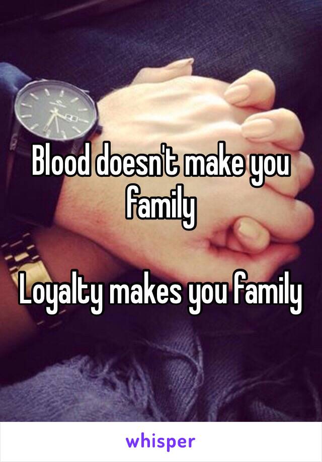 Blood doesn't make you family 

Loyalty makes you family 