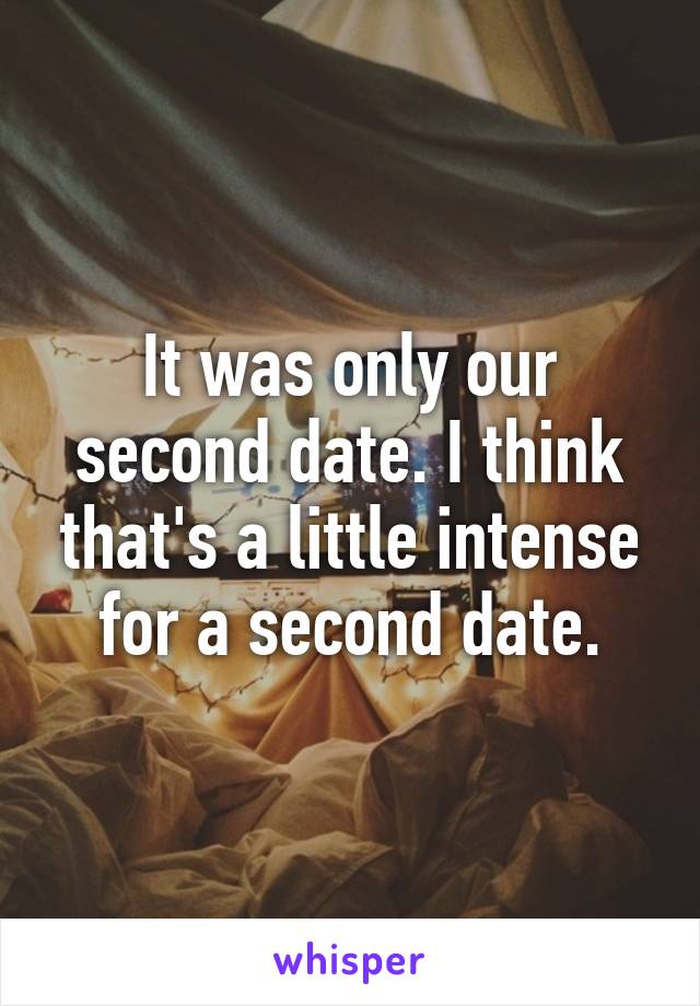 It was only our second date. I think that's a little intense for a second date.